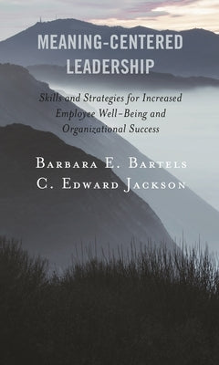 Meaning-Centered Leadership: Skills and Strategies for Increased Employee Well-Being and Organizational Success by Bartels, Barbara E.