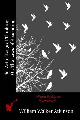 The Art of Logical Thinking; Or, The Laws of Reasoning by Atkinson, William Walker