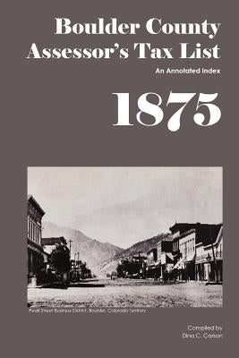 Boulder County Assessor's Tax List 1875: An Annotated Index by Carson, Dina C.
