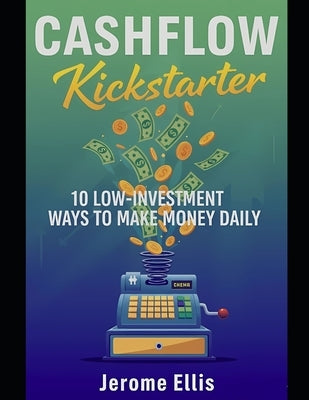 Cashflow Kickstarter: 10 Low-Investment Ways to Make Money Daily by Ellis, Jerome