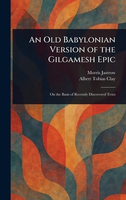 An Old Babylonian Version of the Gilgamesh Epic by Jastrow, Morris