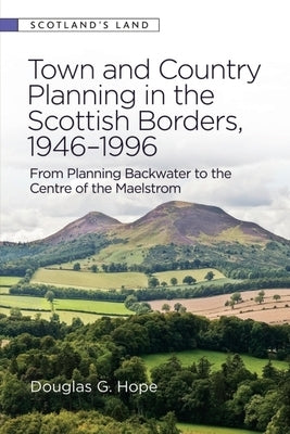 Town and Country Planning in the Scottish Borders, 1946-1996: From Planning Backwater to the Centre of the Maelstrom by Hope, Douglas G.