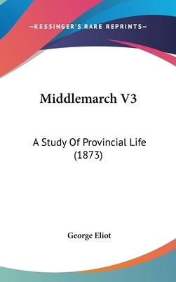 Middlemarch V3: A Study Of Provincial Life (1873) by Eliot, George