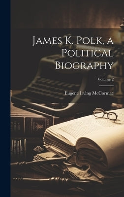 James K. Polk, a Political Biography; Volume 2 by McCormac, Eugene Irving 1872-1943