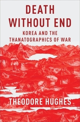 Death Without End: Korea and the Thanatographics of War by Hughes, Theodore