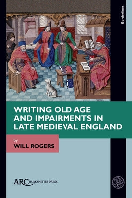 Writing Old Age and Impairments in Late Medieval England by Rogers, Will