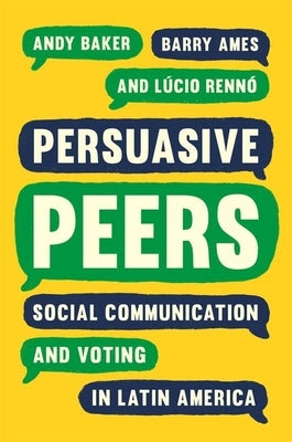 Persuasive Peers: Social Communication and Voting in Latin America by Baker, Andy