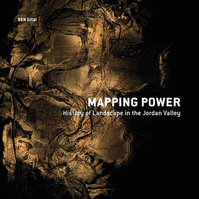 Mapping Power: History of Landscape in the Jordan Valley by Gitai, Ben