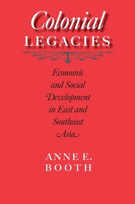 Colonial Legacies: Economic and Social Development in East and Southeast Asia by Booth, Anne E.