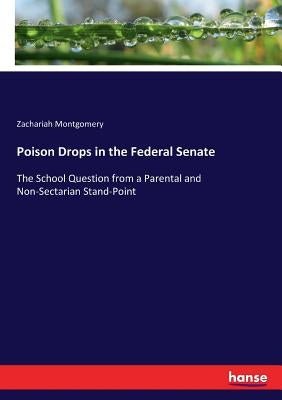 Poison Drops in the Federal Senate: The School Question from a Parental and Non-Sectarian Stand-Point by Montgomery, Zachariah