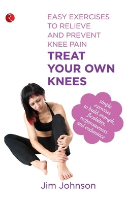 Treat Your Own Knees: Easy Exercises to Relieve and Prevent Knee Pain by Johnson, Jim
