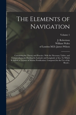 The Elements of Navigation; Containing the Theory and Practice. With the Necessary Tables, and Compendiums for Finding the Latitude and Longitude at S by Robertson, J. (John) 1712-1776