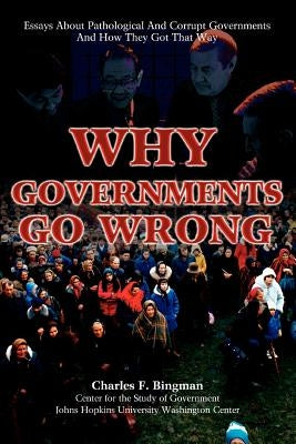 Why Governments Go Wrong: Essays About Pathological And Corrupt Governments And How They Got That Way by Bingman, Charles F.