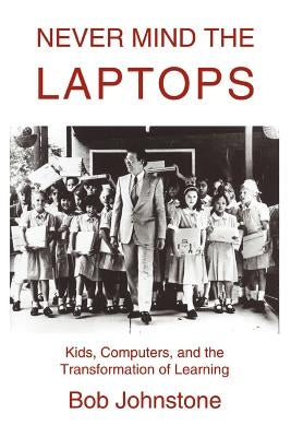 Never Mind the Laptops: Kids, Computers, and the Transformation of Learning by Johnstone, Bob