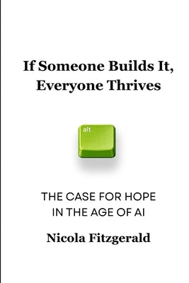 If Someone Builds It, Everyone Thrives: The Case for Hope in the Age of AI by Fitzgerald, Nicola