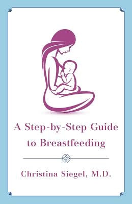 A Step-by-Step Guide to Breastfeeding by Siegel M. D., Christina