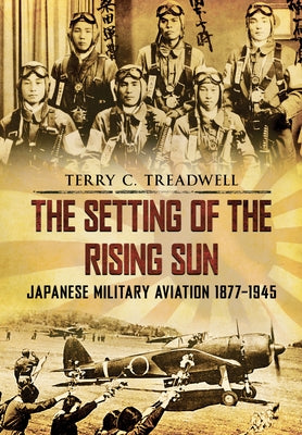 The Setting of the Rising Sun: Japanese Military Aviation 1877-1945 by Treadwell, Terry C.