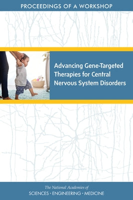 Advancing Gene-Targeted Therapies for Central Nervous System Disorders: Proceedings of a Workshop by National Academies of Sciences Engineeri