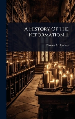 A History Of The Reformation II by Lindsay, Thomas M.