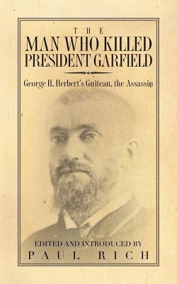 The Man who Killed President Garfield: George H. Herbert's Guiteau, the Assassin by Rich, Paul