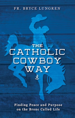 The Catholic Cowboy Way: Finding Peace and Purpose on the Bronc Called Life by Lungren, Bryce