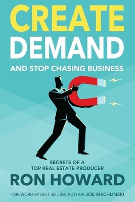 Create Demand and Stop Chasing Business: Secrets From a Top Real Estate Producer by Mechlinski, Joe