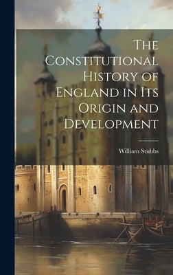 The Constitutional History of England in Its Origin and Development by Stubbs, William