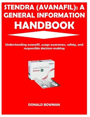 Stendra (Avanafil): A GENERAL INFORMATION HANDBOOK: Understanding avanafil, usage awareness, safety, and responsible decision-making by Bowman, Donald