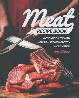 Meat Recipe Book: A Cookbook to Show How to Make High Protein Meaty Dishes by Hope, Ivy