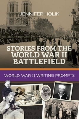 Stories from the World War II Battlefield: World War II Writing Prompts by Holik, Jennifer