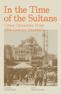 In the Time of the Sultans: Urban Chronicles From 19th Century Istanbul by Tzelepis, Panos N.