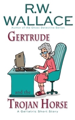Gertrude and the Trojan Horse: A Geriatric Short Story by Wallace, R. W.