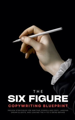 The Six-Figure Copywriting Blueprint: Proven Strategies for Writing Compelling Copy, Landing Dream Clients, and Leaving the 9-to-5 Grind Behind by Preston, Benjamin