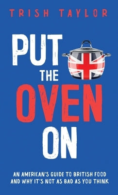 Put the Oven On: An American's Guide to British Food, And Why It's Not as Bad as You Think by Taylor, Trish