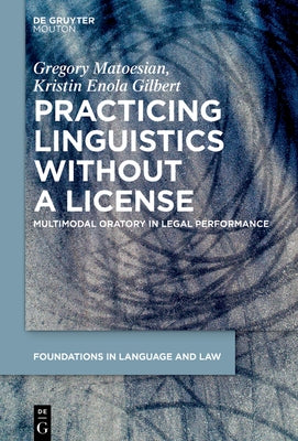 Practicing Linguistics Without a License: Multimodal Oratory in Legal Performance by Matoesian, Gregory