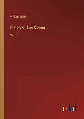 History of Two Queens: Vol. III by Dixon, William