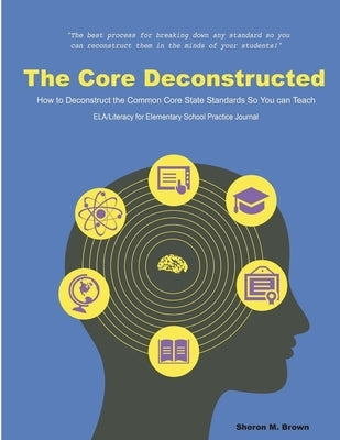 The Core Deconstructed: How to Deconstruct the Common Core State Standards So You Can Teach ELA/Literacy for Elementary Practice Journal by Brown, Sheron