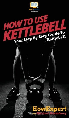 How To Use Kettlebell: Your Step By Step Guide To Using Kettlebells by Howexpert