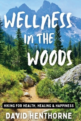 Wellness in the Woods: Hiking for Health, Healing & Happiness by Henthorne, David