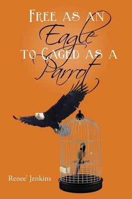 Free as an Eagle to Caged as a Parrot by Renee' Jenkins