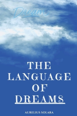 The Language Of DREAMS: A Practical Guide To Interpreting, Trusting, And Transforming Through Your Dreams by Solara, Aurelius