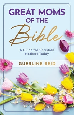 Great Moms of the Bible: A Guide for Christian Mothers Today by Reid, Omaudi
