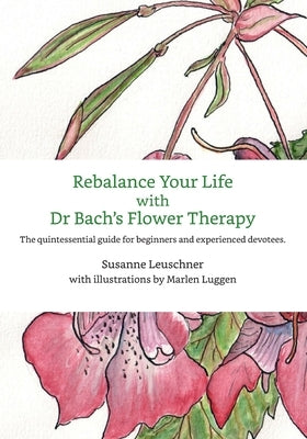 Rebalance Your Life with Dr. Bachs's Flower Therapy: The quintessential guide for beginners and experienced devotees by Eriksson, Nadia