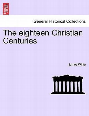 The eighteen Christian Centuries by White, James
