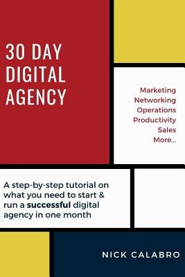 30 Day Digital Agency: A step-by-step tutorial on what you need to start & run a successful digital agency in one month by Calabro, Nick