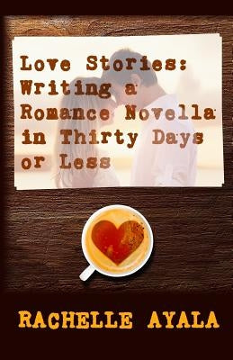 Love Stories: Writing A Romance Novella in Thirty Days or Less: A Romance In A Month How-To Book by Ayala, Rachelle