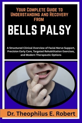 Your Complete Guide to Understanding and Recovery from Bells Palsy: A Structured Clinical Overview of Facial Nerve Support, Precision Early Care, Targ by E. Robert, Theophilus