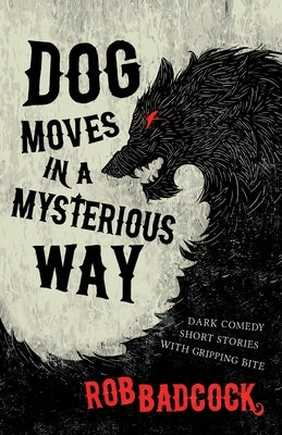 Dog Moves in a Mysterious Way: Dark Comedy Short Stories With Gripping Bite by Badcock, Rob