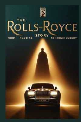 The Rolls Royce Story: From Poor to Iconic Luxury: The Untold Business Tactics Behind Rolls-Royce's Global Dominance by Das, Chandan