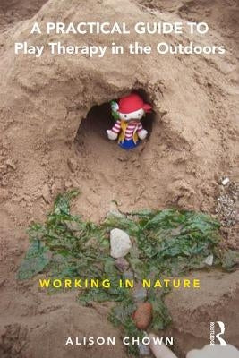 A Practical Guide to Play Therapy in the Outdoors: Working in Nature by Chown, Ali